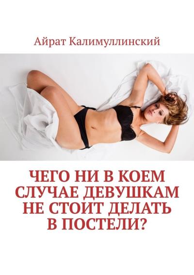 Книга Чего ни в коем случае девушкам не стоит делать в постели? (Айрат Калимуллинский)